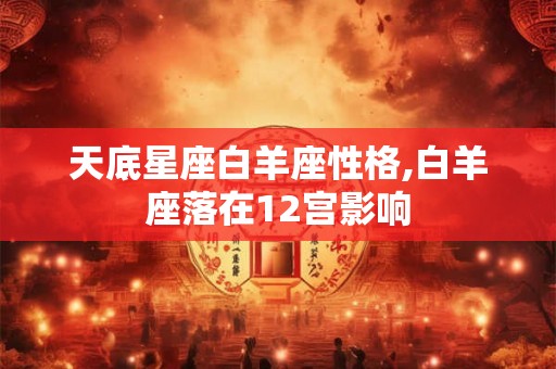 天底星座白羊座性格,白羊座落在12宫影响