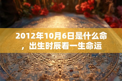 2012年10月6日是什么命，出生时辰看一生命运