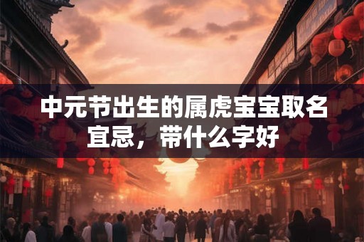 中元节出生的属虎宝宝取名宜忌，带什么字好