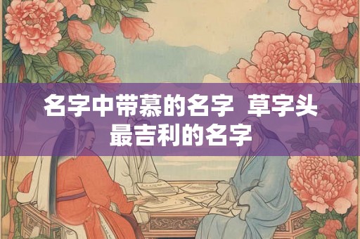 名字中带慕的名字  草字头最吉利的名字