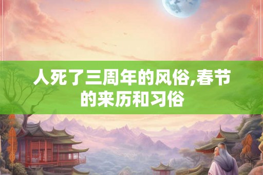 人死了三周年的风俗,春节的来历和习俗 人死了三周年的风俗,春节的来历和习俗