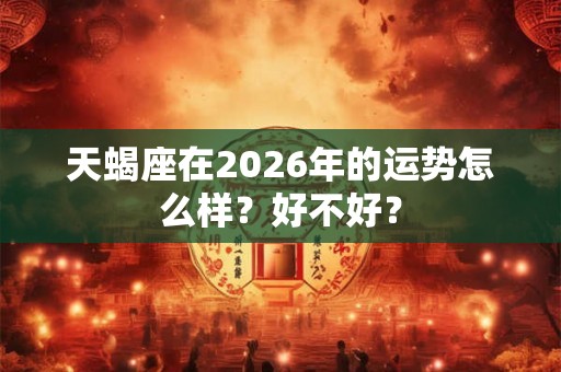 天蝎座在2026年的运势怎么样？好不好？