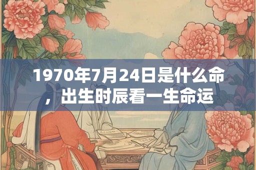 1970年7月24日是什么命，出生时辰看一生命运