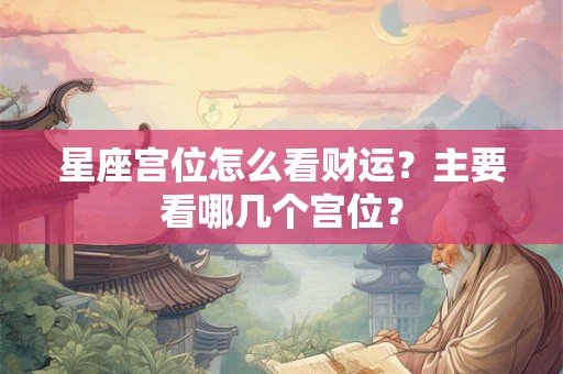 星座宫位怎么看财运？主要看哪几个宫位？