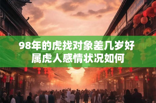 98年的虎找对象差几岁好 属虎人感情状况如何