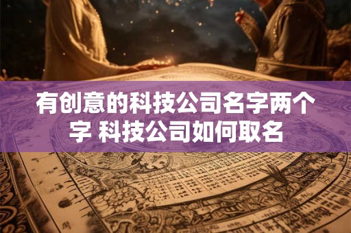 有创意的科技公司名字两个字 科技公司如何取名