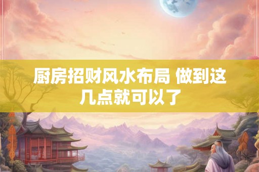 厨房招财风水布局 做到这几点就可以了 厨房招财风水布局 做到这几点就可以了