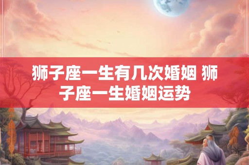 狮子座一生有几次婚姻 狮子座一生婚姻运势