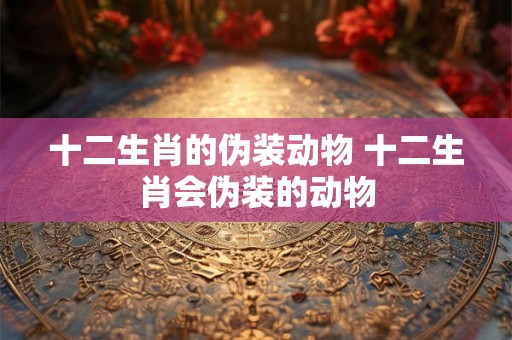 十二生肖的伪装动物 十二生肖会伪装的动物