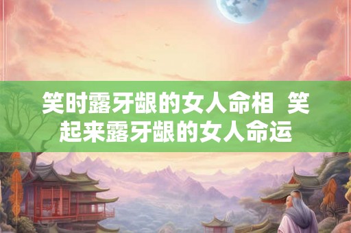 笑时露牙龈的女人命相  笑起来露牙龈的女人命运