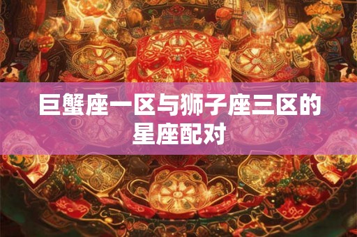 巨蟹座一区与狮子座三区的星座配对 巨蟹座一区与狮子座三区的星座配对