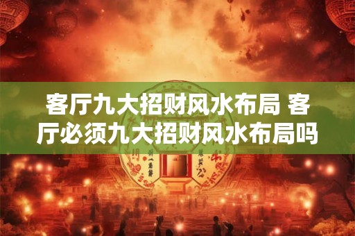 客厅九大招财风水布局 客厅必须九大招财风水布局吗 客厅九大招财风水布局 客厅必须九大招财风水布局吗