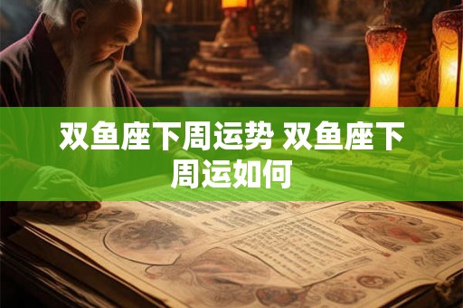 双鱼座下周运势 双鱼座下周运如何