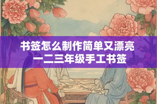 书签怎么制作简单又漂亮 一二三年级手工书签 书签怎么制作简单又漂亮 一二三年级手工书签