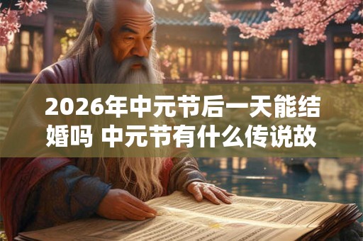 2026年中元节后一天能结婚吗 中元节有什么传说故事 2026年中元节后一天能结婚吗 中元节有什么传说故事