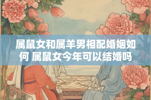 属鼠女和属羊男相配婚姻如何 属鼠女今年可以结婚吗