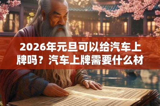 2026年元旦可以给汽车上牌吗？汽车上牌需要什么材料？