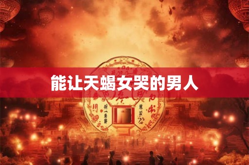 能让天蝎女哭的男人 能让天蝎女哭的男人