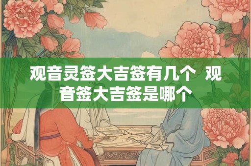 观音灵签大吉签有几个 观音签大吉签是哪个 观音灵签大吉签有几个 观音签大吉签是哪个