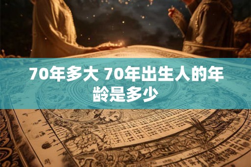 70年多大 70年出生人的年龄是多少