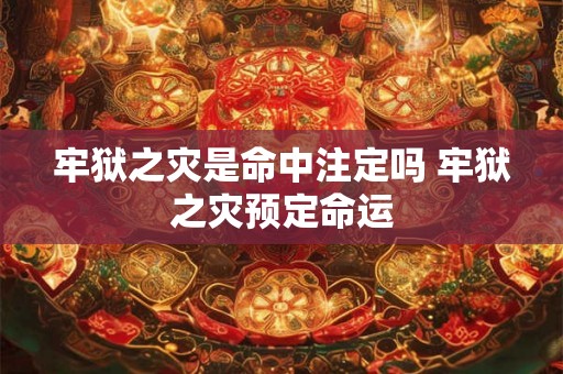 牢狱之灾是命中注定吗 牢狱之灾预定命运 牢狱之灾是命中注定吗 牢狱之灾预定命运