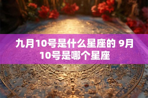 九月10号是什么星座的 9月10号是哪个星座 九月10号是什么星座的 9月10号是哪个星座