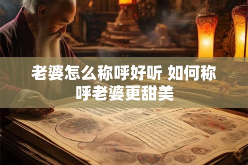 老婆怎么称呼好听 如何称呼老婆更甜美
