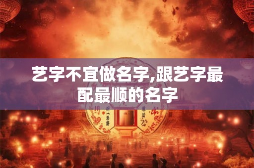 艺字不宜做名字,跟艺字最配最顺的名字 艺字不宜做名字,跟艺字最配最顺的名字