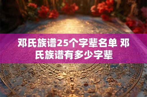邓氏族谱25个字辈名单 邓氏族谱有多少字辈