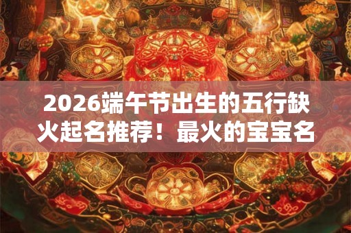 2026端午节出生的五行缺火起名推荐！最火的宝宝名字