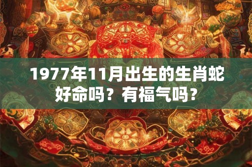 1977年11月出生的生肖蛇好命吗?有福气吗? 1977年11月出生的生肖蛇好命吗?有福气吗?