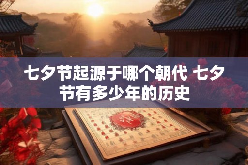 七夕节起源于哪个朝代 七夕节有多少年的历史 七夕节起源于哪个朝代 七夕节有多少年的历史