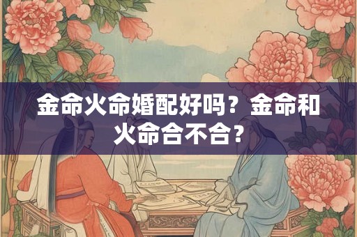 金命火命婚配好吗？金命和火命合不合？