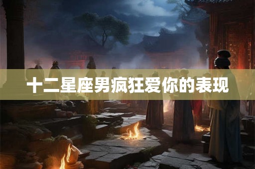 十二星座男疯狂爱你的表现