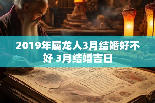2019年属龙人3月结婚好不好 3月结婚吉日