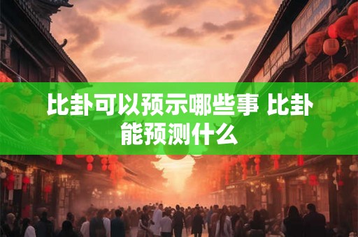 比卦可以预示哪些事 比卦能预测什么
