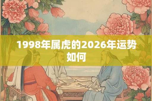 1998年属虎的2026年运势如何 1998年属虎的2026年运势如何