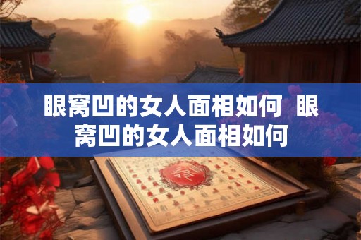 眼窝凹的女人面相如何  眼窝凹的女人面相如何