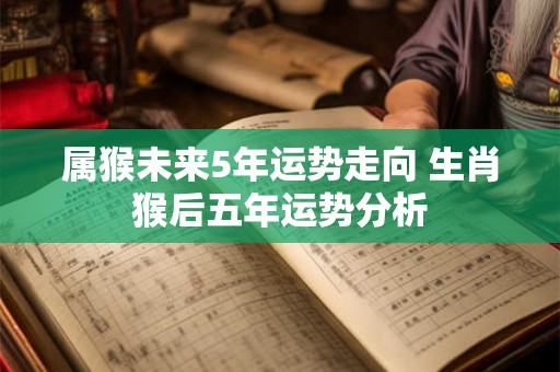属猴未来5年运势走向 生肖猴后五年运势分析