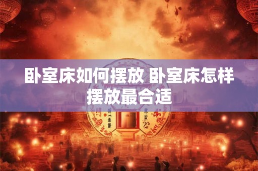 卧室床如何摆放 卧室床怎样摆放最合适 卧室床如何摆放 卧室床怎样摆放最合适