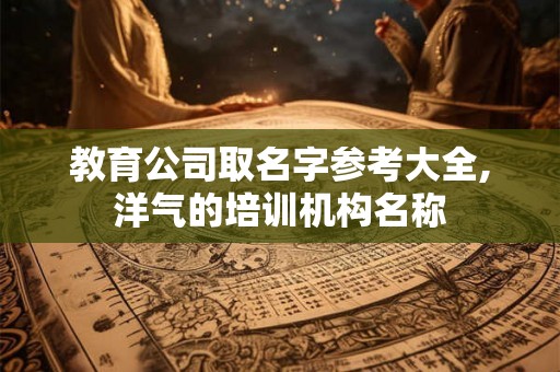 教育公司取名字参考大全,洋气的培训机构名称