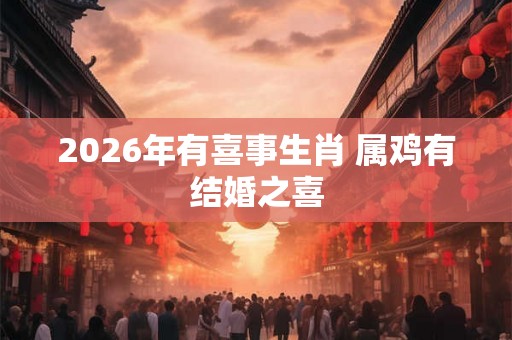 2026年有喜事生肖 属鸡有结婚之喜