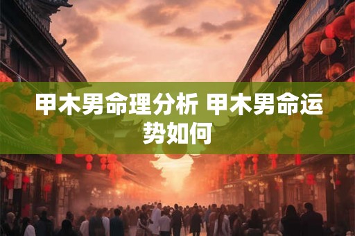 甲木男命理分析 甲木男命运势如何