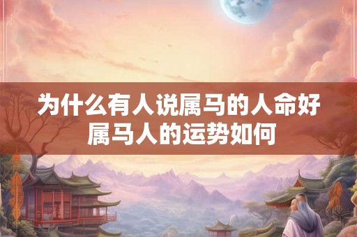 为什么有人说属马的人命好 属马人的运势如何