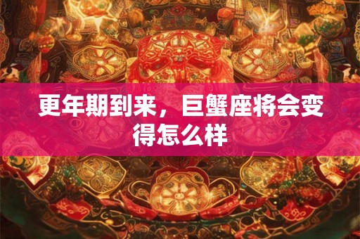 更年期到来，巨蟹座将会变得怎么样