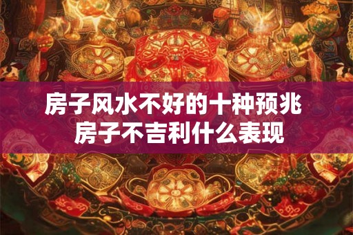 房子风水不好的十种预兆 房子不吉利什么表现 房子风水不好的十种预兆 房子不吉利什么表现