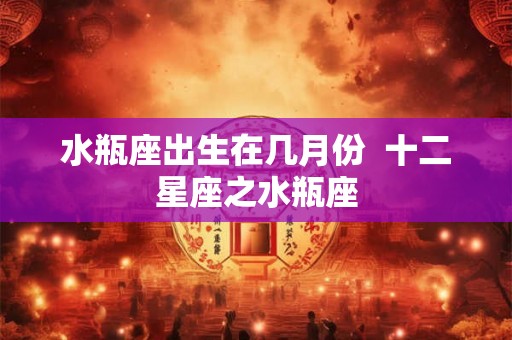 水瓶座出生在几月份  十二星座之水瓶座