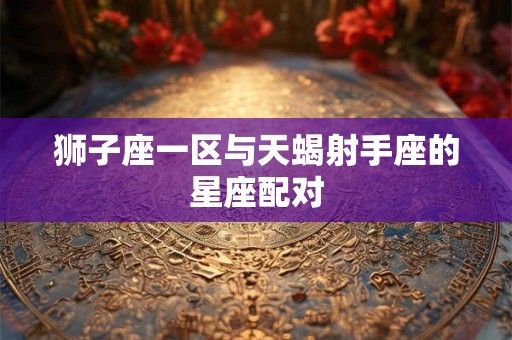 狮子座一区与天蝎射手座的星座配对 狮子座一区与天蝎射手座的星座配对