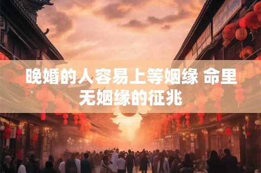 晚婚的人容易上等姻缘 命里无姻缘的征兆