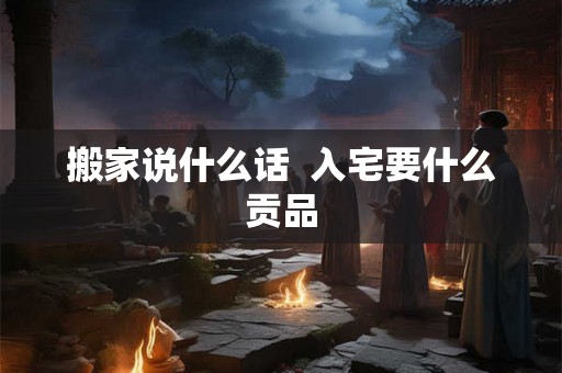 搬家说什么话  入宅要什么贡品